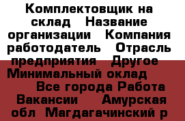 1Комплектовщик на склад › Название организации ­ Компания-работодатель › Отрасль предприятия ­ Другое › Минимальный оклад ­ 17 000 - Все города Работа » Вакансии   . Амурская обл.,Магдагачинский р-н